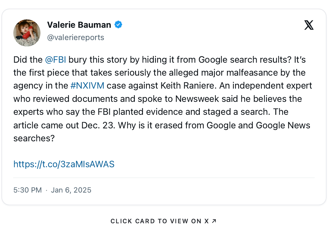 X post by Valerie Bauman (@valeriereports), January 6, 2025: 'Did the @FBI bury this story by hiding it from Google search results? It's the first piece that takes seriously the alleged major malfeasance by the agency in the #NXIVM case against Keith Raniere. An independent expert who reviewed documents and spoke to Newsweek said he believes the experts who say the FBI planted evidence and staged a search. The article came out Dec. 23. Why is it erased from Google and Google News searches?'